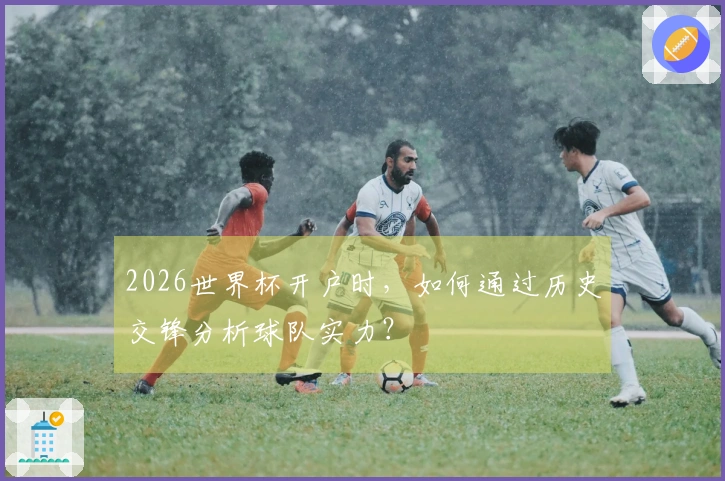 2026世界杯开户时，如何通过历史交锋分析球队实力？