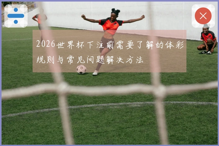 2026世界杯下注前需要了解的体彩规则与常见问题解决方法