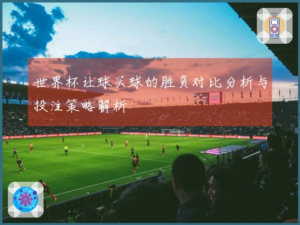 世界杯让球买球的胜负对比分析与投注策略解析