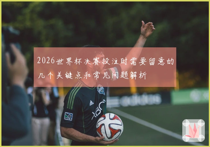 2026世界杯决赛投注时需要留意的几个关键点和常见问题解析