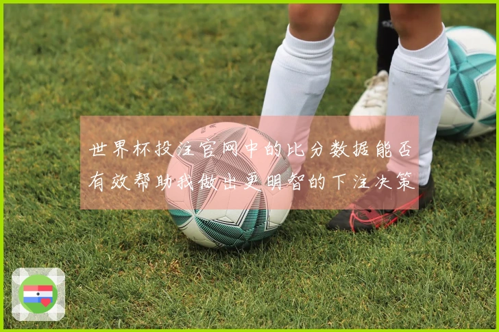 世界杯投注官网中的比分数据能否有效帮助我做出更明智的下注决策