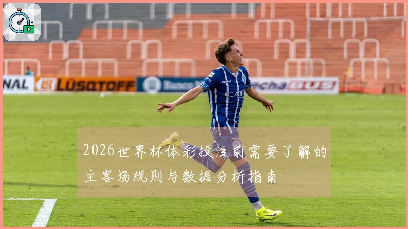 2026世界杯体彩投注前需要了解的主客场规则与数据分析指南